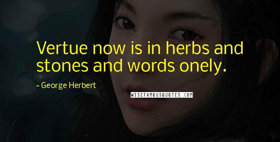 George Herbert Quotes: Vertue now is in herbs and stones and words onely.