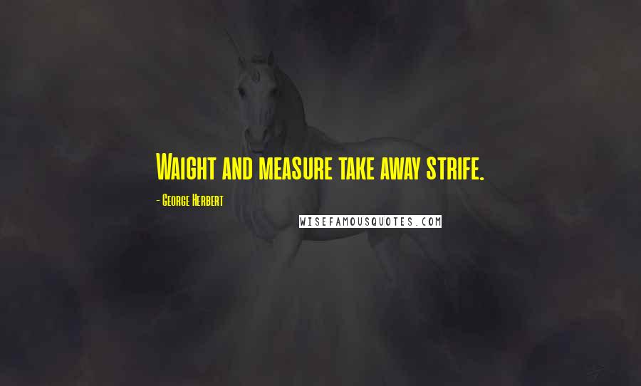 George Herbert Quotes: Waight and measure take away strife.