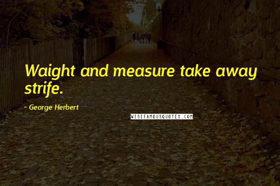 George Herbert Quotes: Waight and measure take away strife.