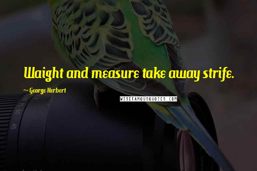 George Herbert Quotes: Waight and measure take away strife.