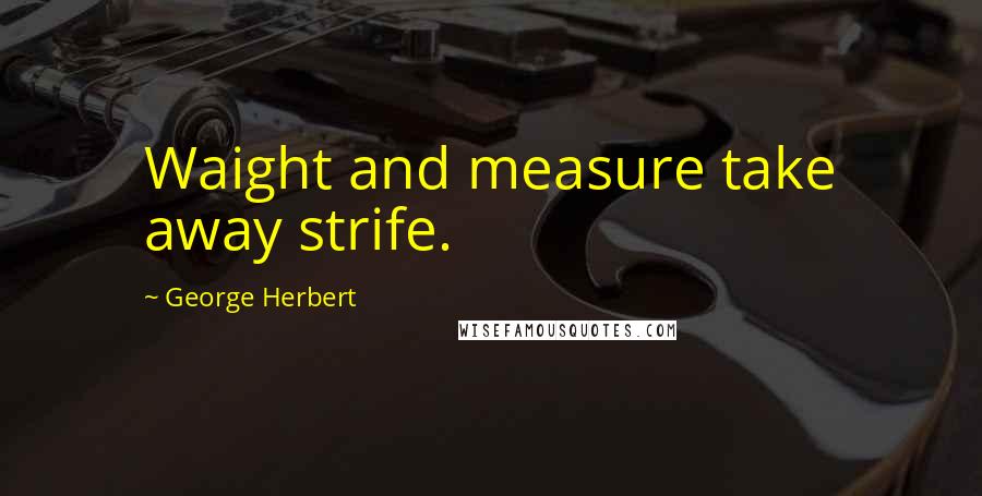 George Herbert Quotes: Waight and measure take away strife.