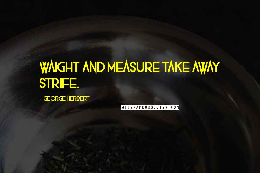 George Herbert Quotes: Waight and measure take away strife.