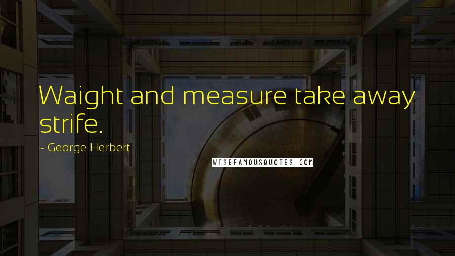 George Herbert Quotes: Waight and measure take away strife.