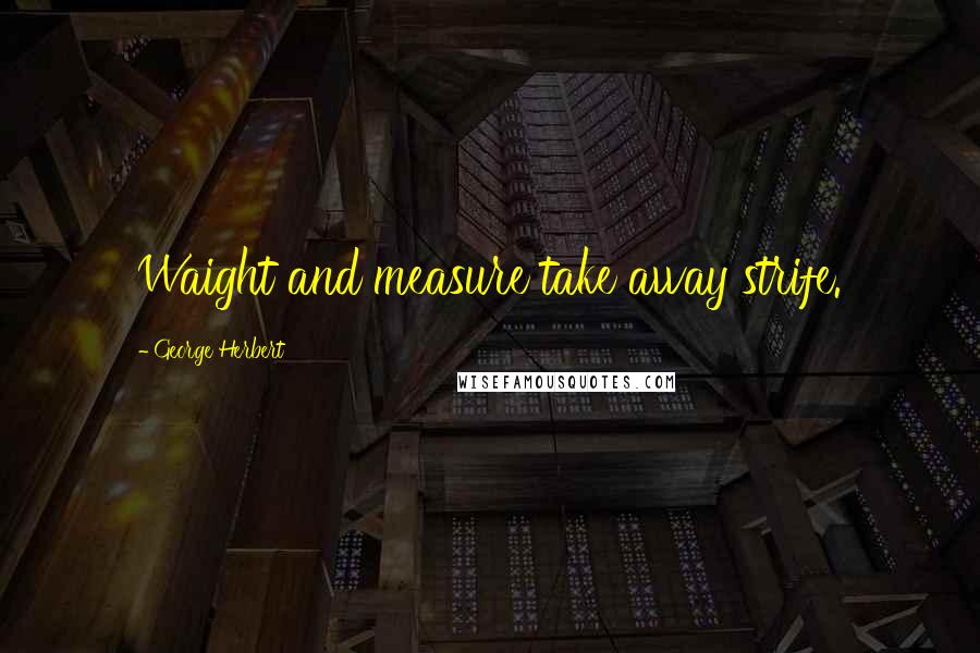 George Herbert Quotes: Waight and measure take away strife.