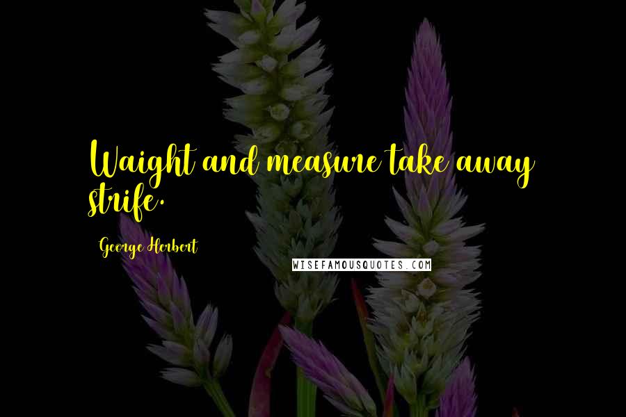 George Herbert Quotes: Waight and measure take away strife.