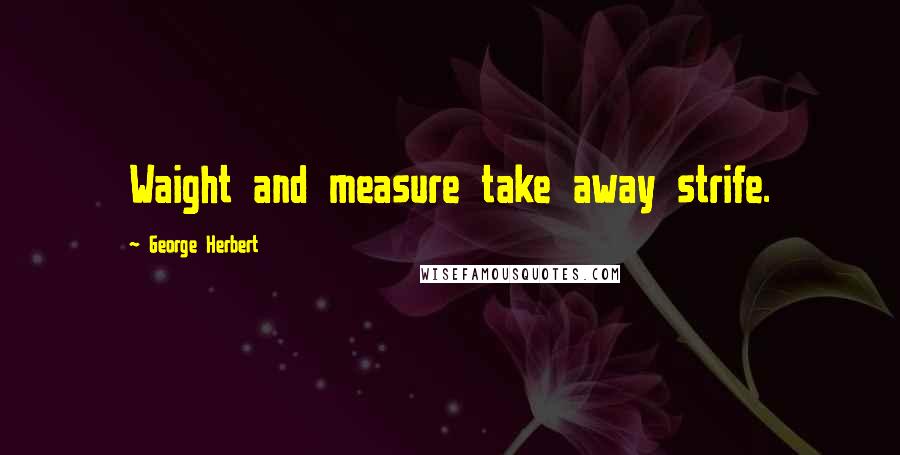 George Herbert Quotes: Waight and measure take away strife.