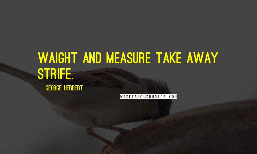 George Herbert Quotes: Waight and measure take away strife.