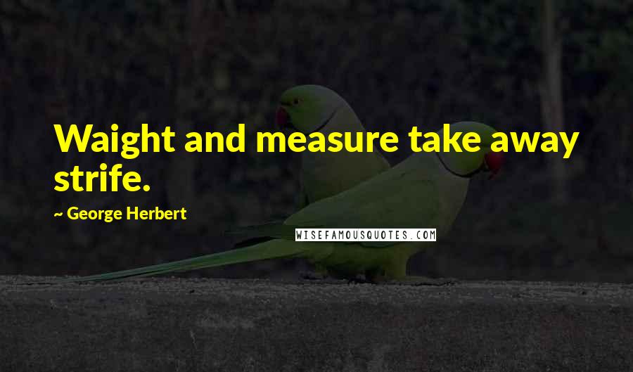 George Herbert Quotes: Waight and measure take away strife.
