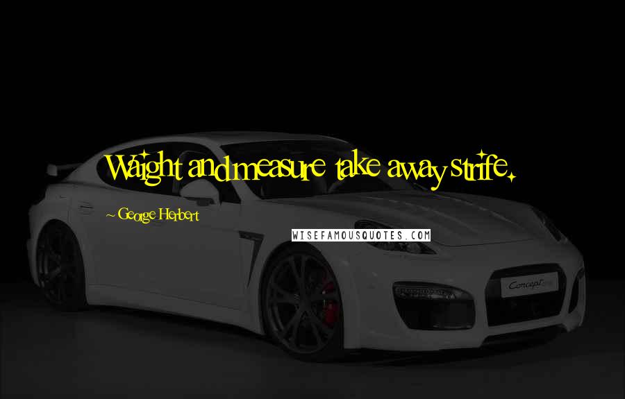George Herbert Quotes: Waight and measure take away strife.