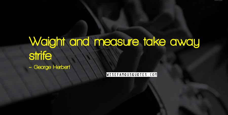 George Herbert Quotes: Waight and measure take away strife.