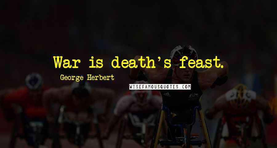 George Herbert Quotes: War is death's feast.