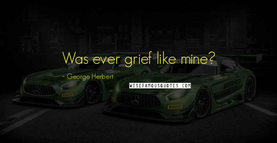 George Herbert Quotes: Was ever grief like mine?