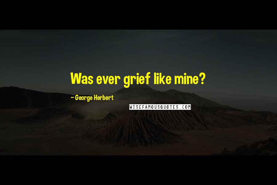 George Herbert Quotes: Was ever grief like mine?