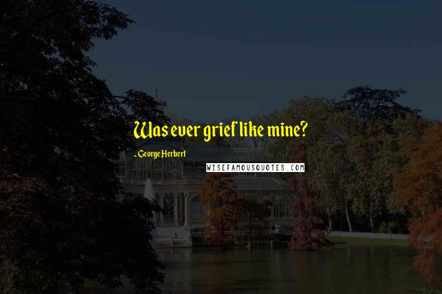 George Herbert Quotes: Was ever grief like mine?