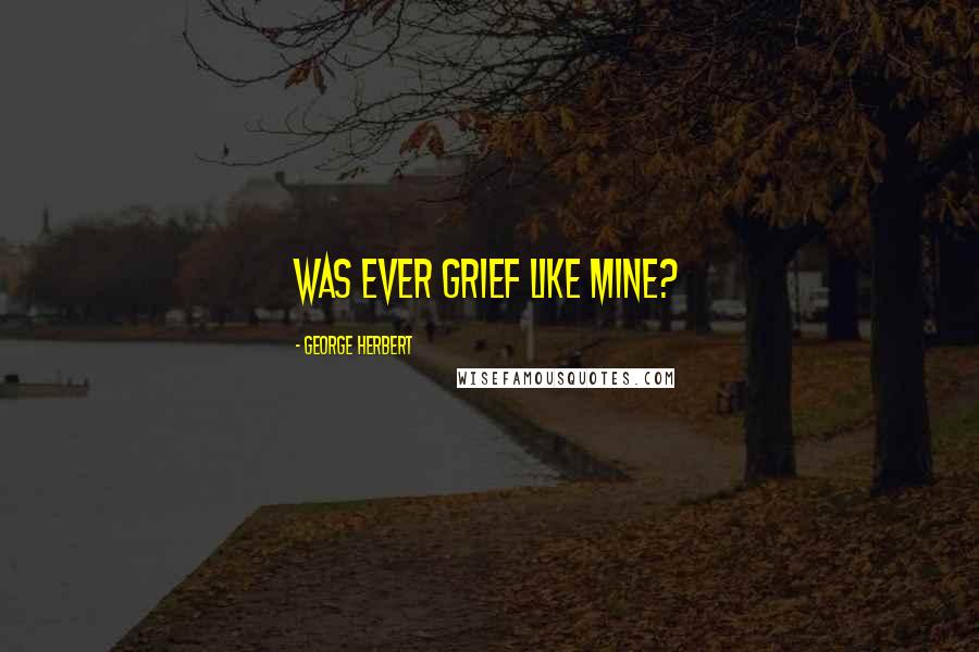 George Herbert Quotes: Was ever grief like mine?