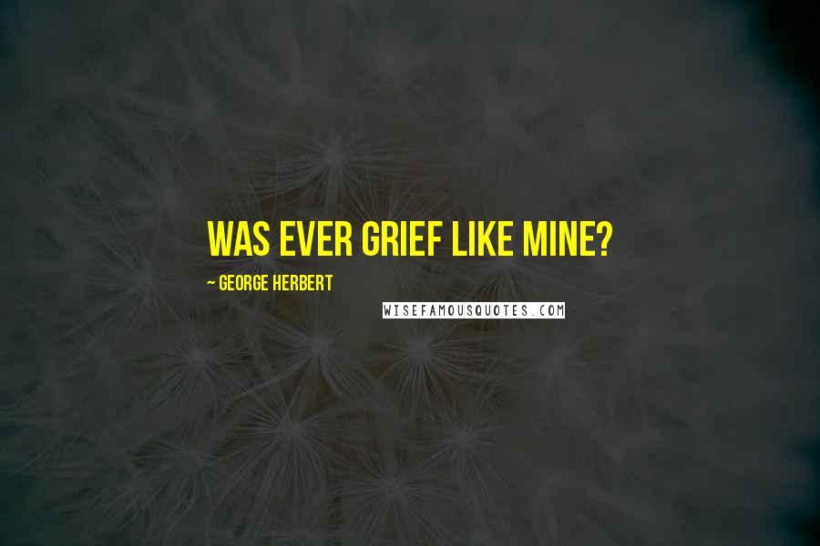 George Herbert Quotes: Was ever grief like mine?