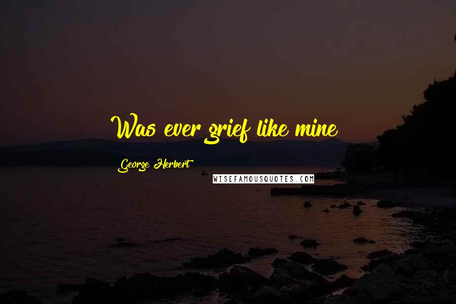 George Herbert Quotes: Was ever grief like mine?