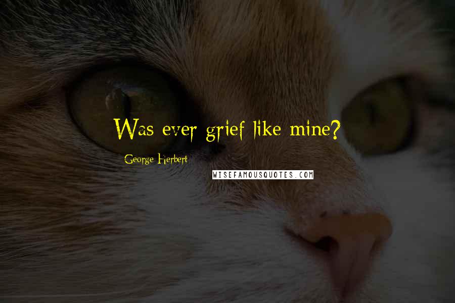 George Herbert Quotes: Was ever grief like mine?