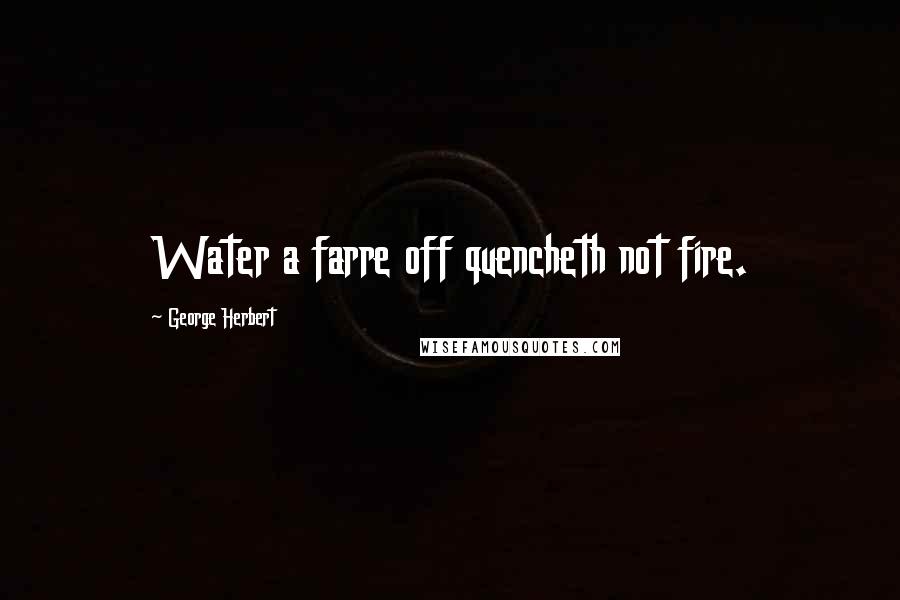 George Herbert Quotes: Water a farre off quencheth not fire.