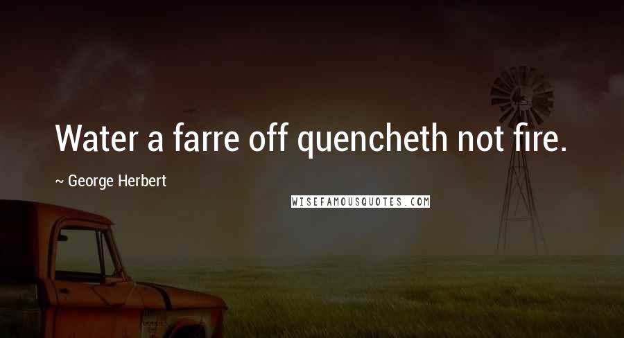 George Herbert Quotes: Water a farre off quencheth not fire.