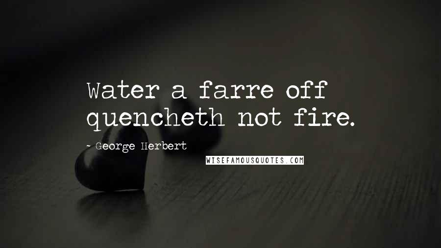 George Herbert Quotes: Water a farre off quencheth not fire.