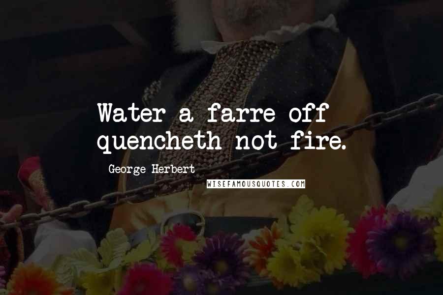 George Herbert Quotes: Water a farre off quencheth not fire.