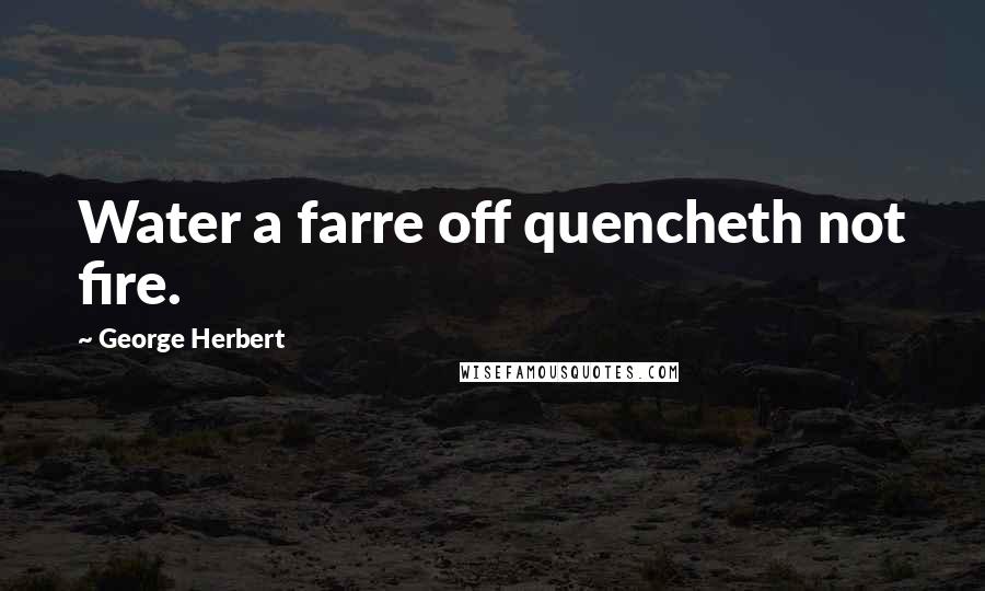 George Herbert Quotes: Water a farre off quencheth not fire.