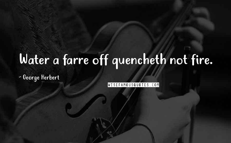 George Herbert Quotes: Water a farre off quencheth not fire.