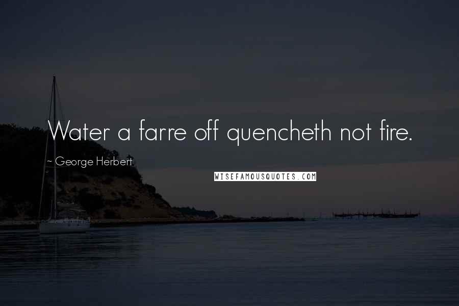 George Herbert Quotes: Water a farre off quencheth not fire.