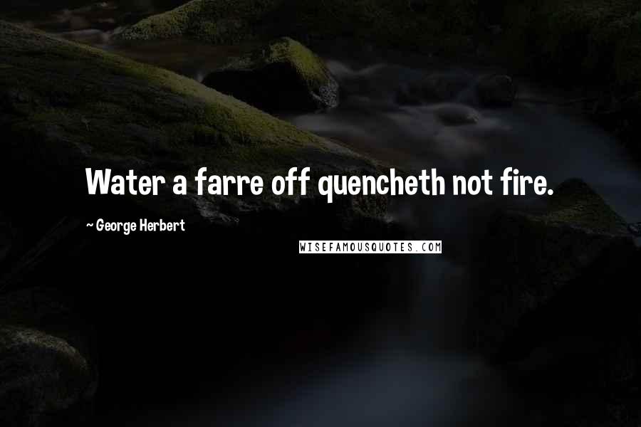 George Herbert Quotes: Water a farre off quencheth not fire.