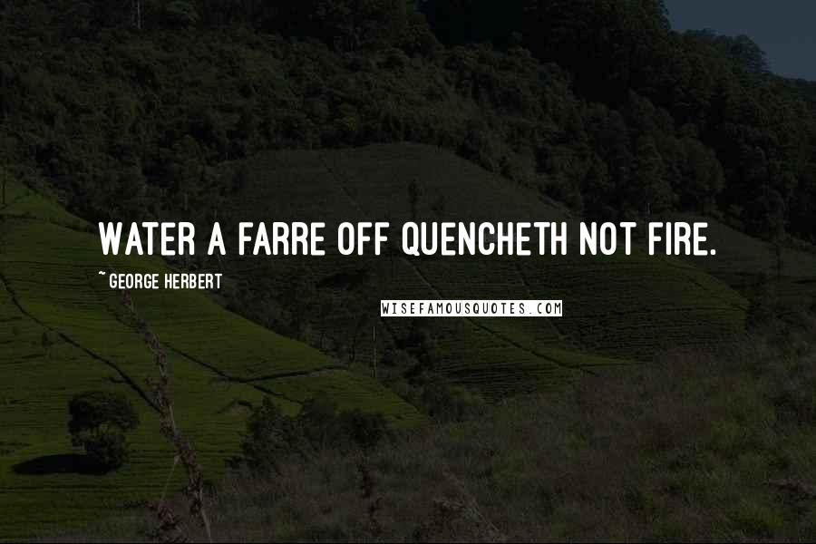 George Herbert Quotes: Water a farre off quencheth not fire.