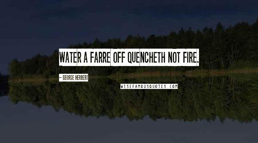 George Herbert Quotes: Water a farre off quencheth not fire.