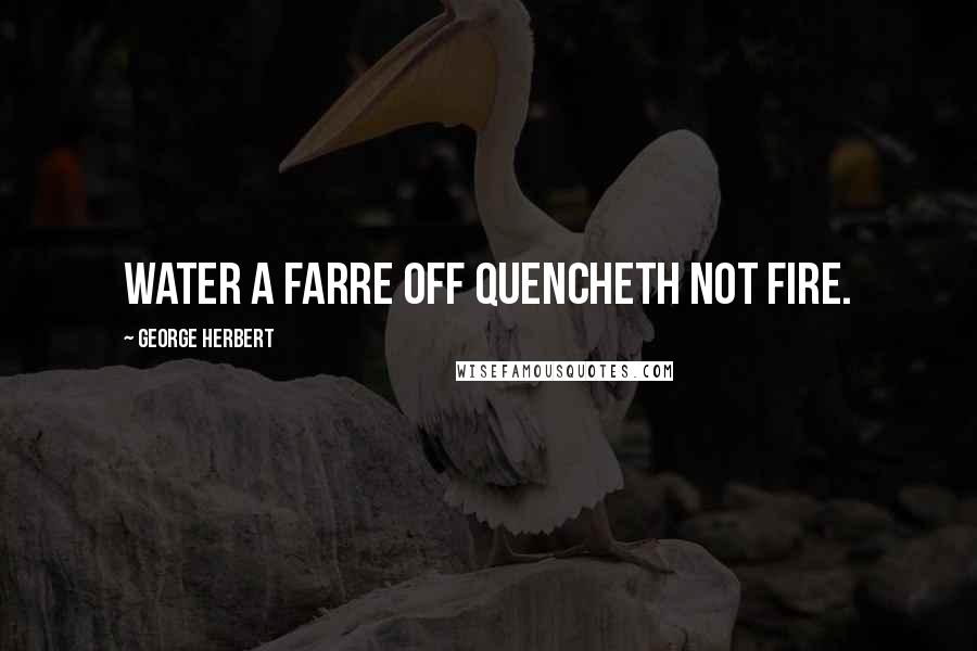 George Herbert Quotes: Water a farre off quencheth not fire.