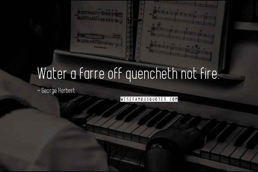 George Herbert Quotes: Water a farre off quencheth not fire.