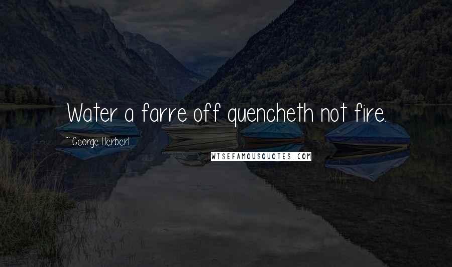 George Herbert Quotes: Water a farre off quencheth not fire.