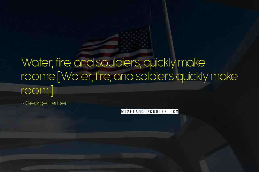 George Herbert Quotes: Water, fire, and souldiers, quickly make roome.[Water, fire, and soldiers quickly make room.]