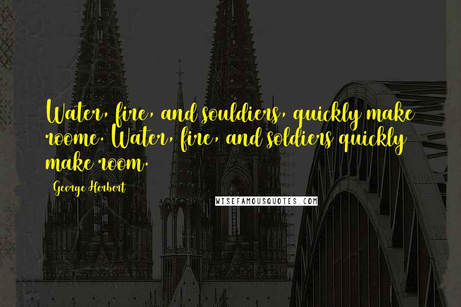 George Herbert Quotes: Water, fire, and souldiers, quickly make roome.[Water, fire, and soldiers quickly make room.]