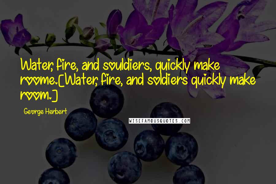 George Herbert Quotes: Water, fire, and souldiers, quickly make roome.[Water, fire, and soldiers quickly make room.]