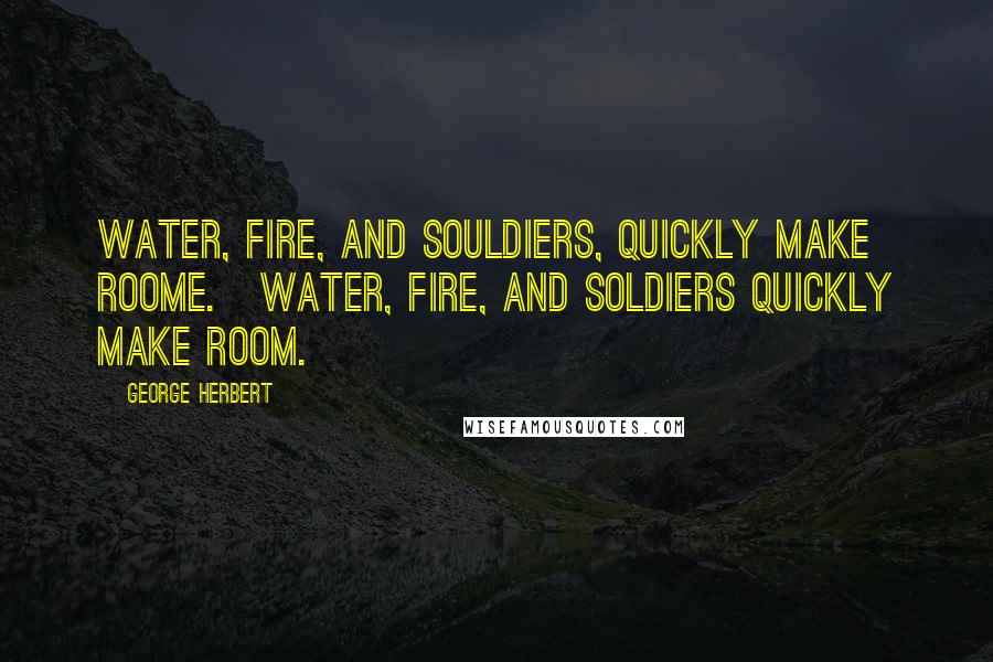 George Herbert Quotes: Water, fire, and souldiers, quickly make roome.[Water, fire, and soldiers quickly make room.]