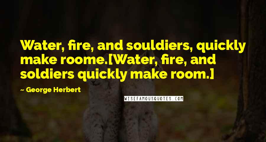 George Herbert Quotes: Water, fire, and souldiers, quickly make roome.[Water, fire, and soldiers quickly make room.]