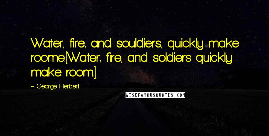 George Herbert Quotes: Water, fire, and souldiers, quickly make roome.[Water, fire, and soldiers quickly make room.]