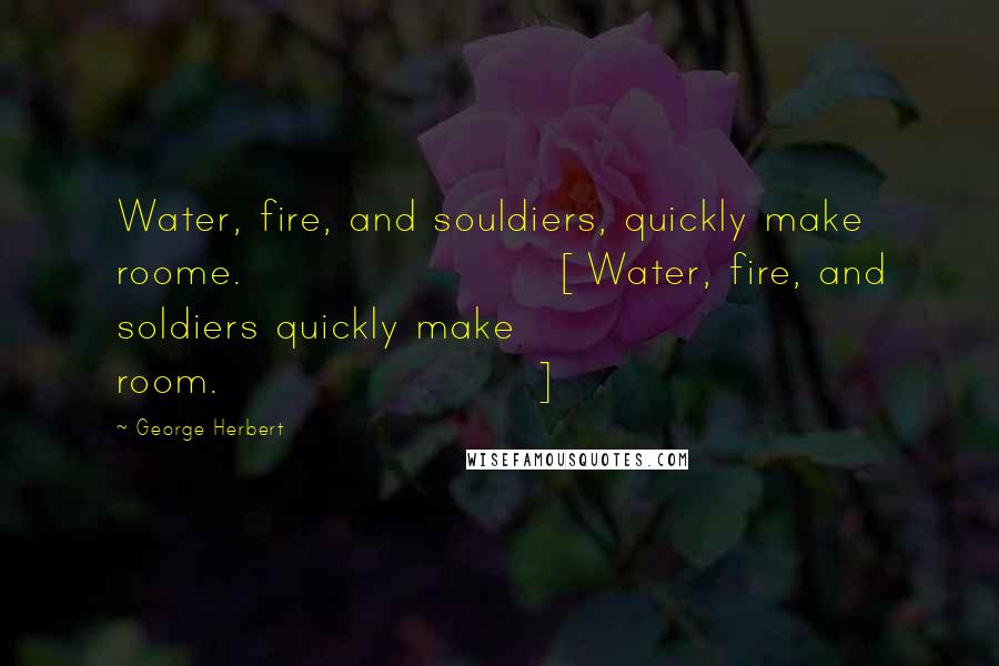 George Herbert Quotes: Water, fire, and souldiers, quickly make roome.[Water, fire, and soldiers quickly make room.]