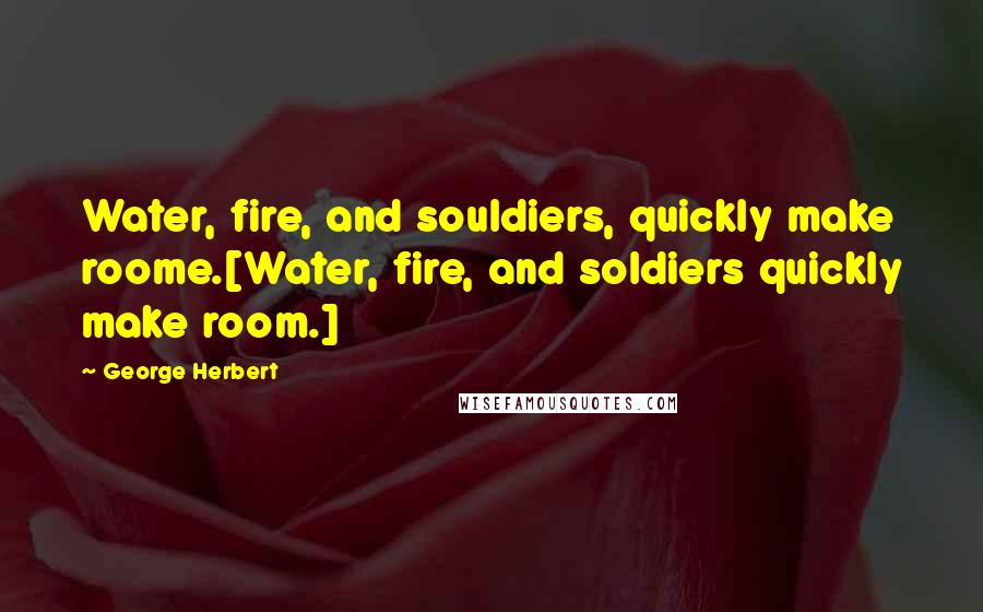 George Herbert Quotes: Water, fire, and souldiers, quickly make roome.[Water, fire, and soldiers quickly make room.]