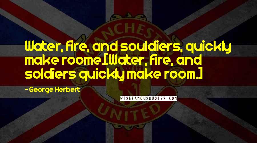 George Herbert Quotes: Water, fire, and souldiers, quickly make roome.[Water, fire, and soldiers quickly make room.]