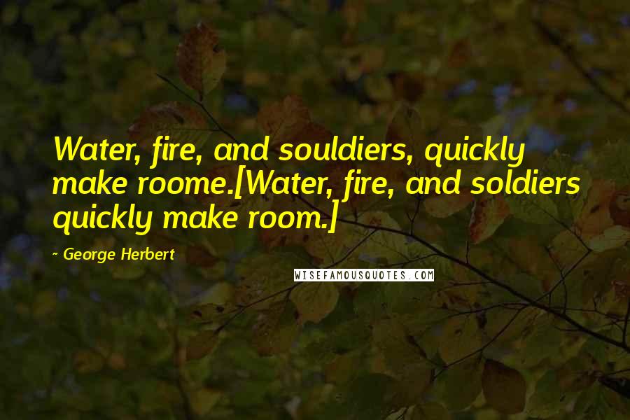 George Herbert Quotes: Water, fire, and souldiers, quickly make roome.[Water, fire, and soldiers quickly make room.]