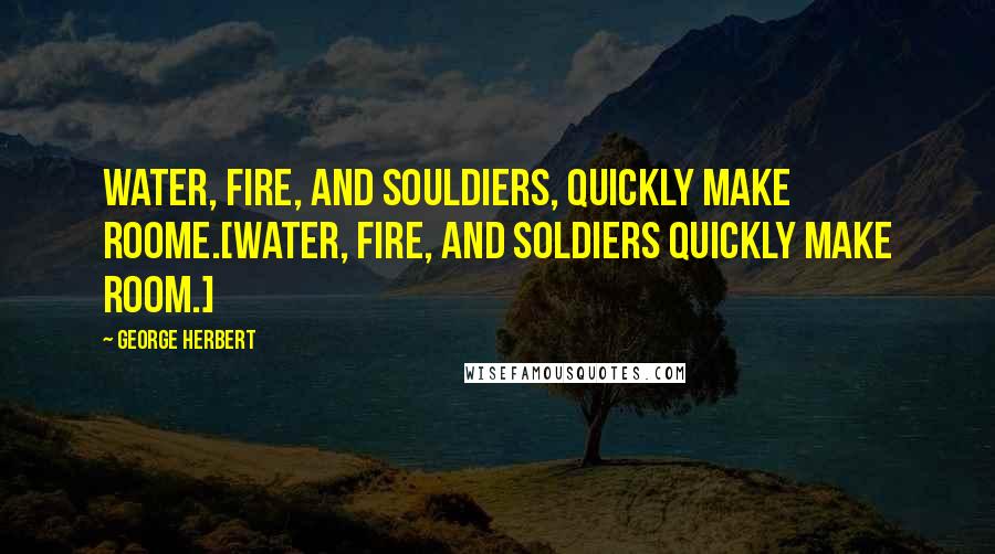 George Herbert Quotes: Water, fire, and souldiers, quickly make roome.[Water, fire, and soldiers quickly make room.]