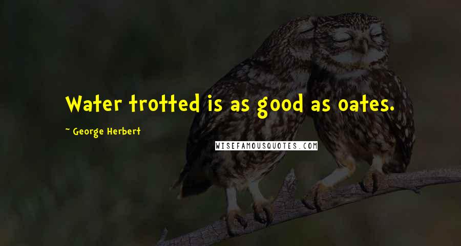 George Herbert Quotes: Water trotted is as good as oates.