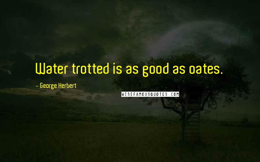 George Herbert Quotes: Water trotted is as good as oates.