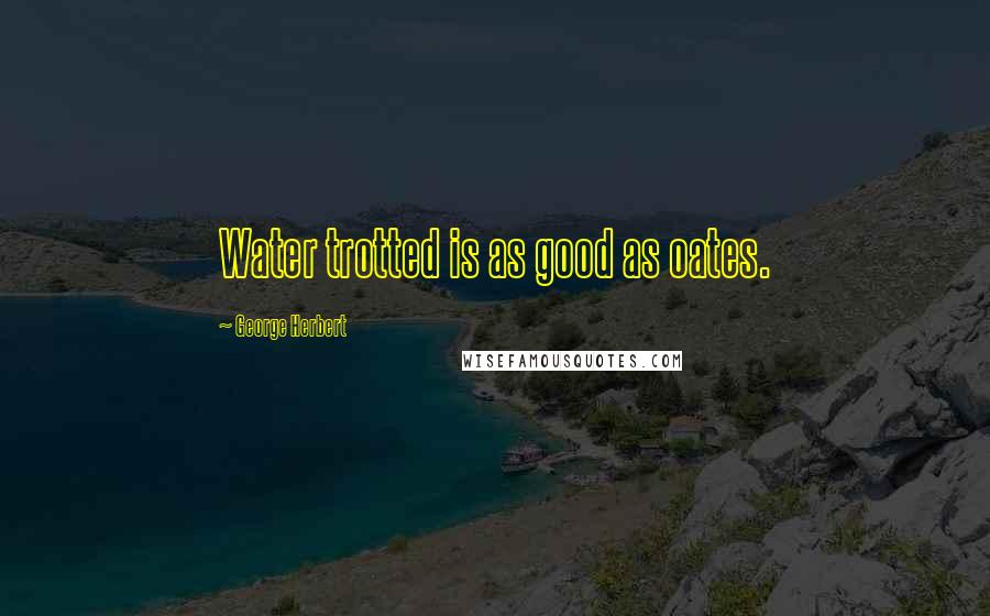 George Herbert Quotes: Water trotted is as good as oates.