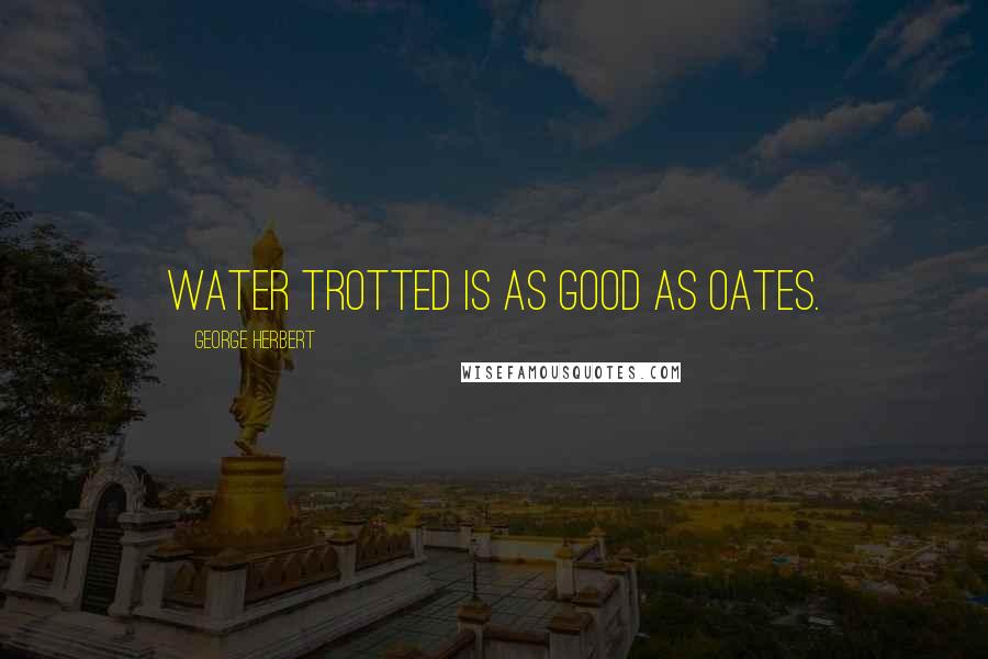 George Herbert Quotes: Water trotted is as good as oates.